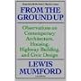 From The Ground Up: Observations On Contemporary Architecture, Housing, Highway Building, And Civic Design