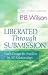 Liberated Through Submission: God's Design for Freedom in All Relationships!