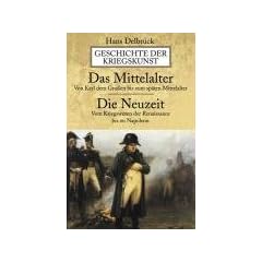 Geschichte der Kriegskunst:  Das Mittelalter.  Die Neuzeit: Von Karl dem Gro�en bis zum sp�ten Mittelalter. Vom Kriegswesen der Renaissance bis zu Napoleon