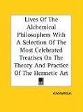 Lives of the Alchemical Philosophers with a Selection of the Most Celebrated Treatises on the Theory and Practice of the Hermetic Art