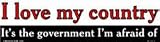 I love my country - it is the government I am afraid of bumper sticker