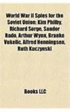 World War II Spies for the Soviet Union: Kim Philby, Richard Sorge, Sndor Rad, Arthur Wynn, Branko Vukelic, Alfred Henningsen, Ruth Kuczynski-