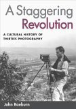 A Staggering Revolution : A Cultural History Of Thirties Photography