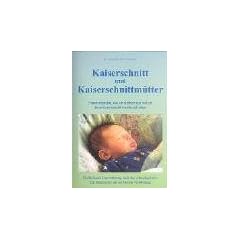 Kaiserschnitt und Kaiserschnittm�tter: Frauen erz�hlen, was sie erlebten und wie sie ihren Kaiserschnitt verarbeitet haben. Einf�hlsame Unterst�tzung ... Ein Mutmacher zur seelischen Vers�hnung
