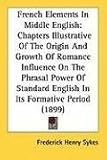 French Elements In Middle English: Chapters Illustrative Of The Origin And Growth Of Romance Influence On The Phrasal Power Of Standard English In Its Formative Period (1899)