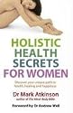 Holistic Health Secrets for Women: Discover Your Unique Path to Health, Healing and Happiness