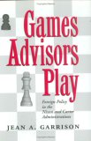 Games Advisors Play: Foreign Policy in the Nixon and Carter Administrations (Joseph V. Hughes Jr. & Holly O. Hughes Series in the Presidency & Leadership Studies, 3)