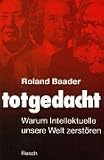 Totgedacht: Warum Intellektuelle unsere Welt zerstören