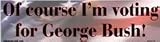 Of course I am voting for George Bush! bumper sticker