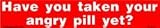 Have you taken your angry pill yet bumper sticker