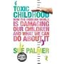 Toxic Childhood: How The Modern World Is Damaging Our Children And What We Can Do About It