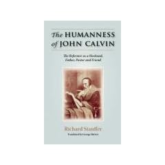 THE HUMANNESS OF JOHN CALVIN: The Reformer as a Husband, Father, Pastor & Friend