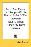 Force And Matter Or Principles Of The Natural Order Of The Universe: With A System Of Morality Based Thereon
