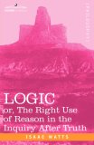 LOGIC: Or, the Right Use of Reason in the Inquiry After Truth