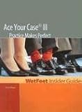 Ace Your Case III: Practice Makes Perfect (WetFeet Insider Guide)