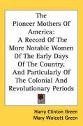 The Pioneer Mothers Of America: A Record Of The More Notable Women Of The Early Days Of The Country, And Particularly Of The Colonial And Revolutionary Periods