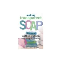 Making Transparent Soap: The Art of Crafting, Molding, Scenting & Coloring
