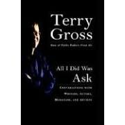 All I Did Was Ask: Conversations with Writers, Actors Musicians, and Artists