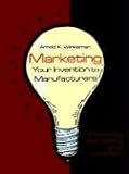 Marketing Your Invention to Manufacturers: Protecting and Selling Your Invention