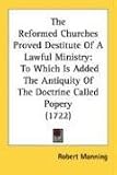 The Reformed Churches Proved Destitute Of A Lawful Ministry: To Which Is Added The Antiquity Of The Doctrine Called Popery (1722)