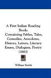 A First Italian Reading Book: Containing Fables, Tales, Comedies, Anecdotes, History, Letters, Literary Essays, Dialogues, Poetry (1883)