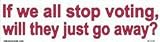 If we stop voting will they go away? bumper sticker