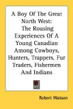 A Boy Of The Great North West: The Rousing Experiences Of A Young Canadian Among Cowboys, Hunters, Trappers, Fur Traders, Fishermen And Indians