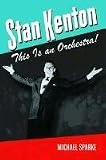 By Mr. Michael Sparke: Stan Kenton: This Is an Orchestra! (North Texas Lives of Musician Series)