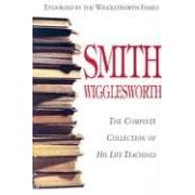 Smith Wigglesworth: Complete Collection of His Life Teachings