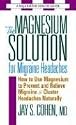 Magnesium Solution for Migraine Headaches: How to Use Magnesium to Prevent and Relieve Migraine and Cluster Headaches Naturally