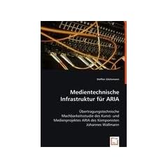 Medientechnische Infrastruktur f�r ARIA: �bertragungstechnische Machbarkeitsstudie des Kunst- und Medienprojektes ARIA des Komponisten Johannes Wallmann