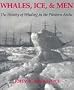 Whales, Ice, and Men: The History of Whaling in the Western Arctic