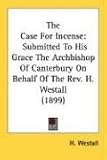 The Case For Incense: Submitted To His Grace The Archbishop Of Canterbury On Behalf Of The Rev. H. Westall (1899)