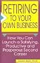 Retiring to Your Own Business: How You Can Launch a Satisfying, Productive, and Prosperous Second Career