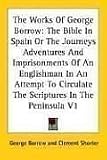 The Works Of George Borrow: The Bible In Spain Or The Journeys Adventures And Imprisonments Of An Englishman In An Attempt To Circulate The Scriptures In The Peninsula V1