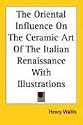 The Oriental Influence on the Ceramic Art of the Italian Renaissance With Illustrations