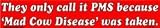 They only call it PMS because Mad Cow Disease was taken bumper sticker