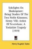 Sidelights on Shakespeare: Being Studies of the Two Noble Kinsmen; Henry VIII; Arden of Feversham; A Yorkshire Tragedy (1919)