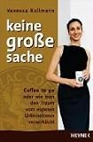 Vanessa Kullmann: Keine gro�e Sache: Coffee to go oder wie man den Traum vom eigenen Unternehmen verwirklicht