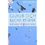 Glaub dich nicht krank: Befreites Christsein leben