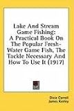 Books : Lake and Stream Game Fishing: A Practical Book on the Popular Fresh-Water Game Fish, the Tackle Necessary and How to Use It (1917)