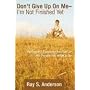 Don't Give Up on Me... I'm Not Finished Yet!: Putting the Finishing Touches on the Person You Want to Be