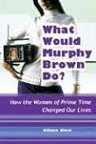 What Would Murphy Brown Do?: How the Women of Prime Time Changed Our Lives