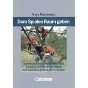 Dem Spielen Raum geben: Grundlagen und Orientierungshilfen zur Spiel- und Freizeitgestaltung in sozialp�dagogischen Einrichtungen