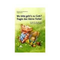 Wo bitte geht�s zu Gott?, fragte das kleine Ferkel: Ein Buch f�r alle, die sich nichts vormachen lassen