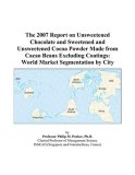 The 2007 Report on Unsweetened Chocolate and Sweetened and Unsweetened Cocoa Powder Made from Cacao Beans Excluding Coatings: World Market Segmentation by City
