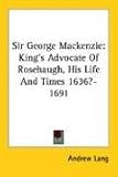 Sir George Mackenzie: King's Advocate Of Rosehaugh, His Life And Times 1636?-1691 Andrew Lang