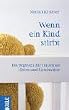 Wenn ein Kind stirbt: Ein Begleiter f�r trauernde Eltern und Geschwister