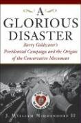 A Glorious Disaster: Barry Goldwater's Presidential Campaign and the Origins of the Conservative Movement