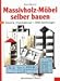 Massivholz- Möbel selber bauen. Entwürfe, Konstruktionen, 1000 Zeichnungen